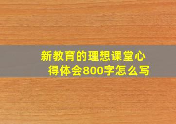 新教育的理想课堂心得体会800字怎么写