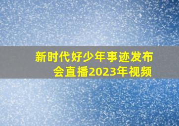 新时代好少年事迹发布会直播2023年视频