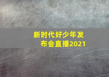 新时代好少年发布会直播2021