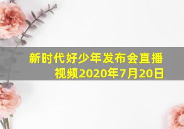 新时代好少年发布会直播视频2020年7月20日