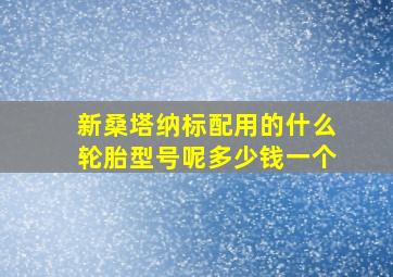 新桑塔纳标配用的什么轮胎型号呢多少钱一个