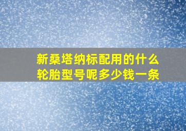 新桑塔纳标配用的什么轮胎型号呢多少钱一条