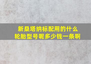 新桑塔纳标配用的什么轮胎型号呢多少钱一条啊