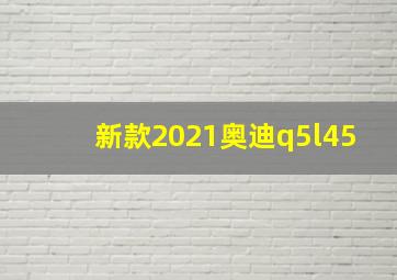 新款2021奥迪q5l45