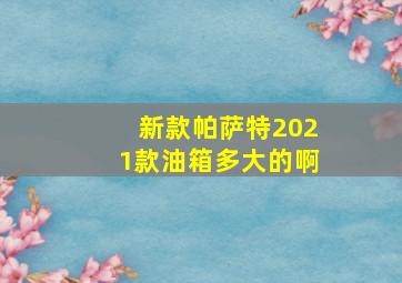 新款帕萨特2021款油箱多大的啊