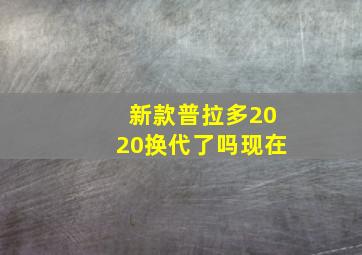 新款普拉多2020换代了吗现在