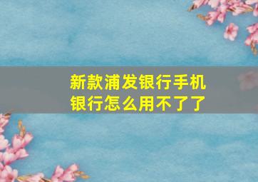 新款浦发银行手机银行怎么用不了了