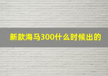 新款海马300什么时候出的