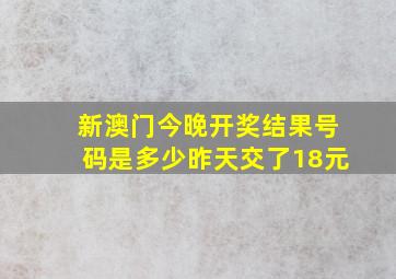 新澳门今晚开奖结果号码是多少昨天交了18元