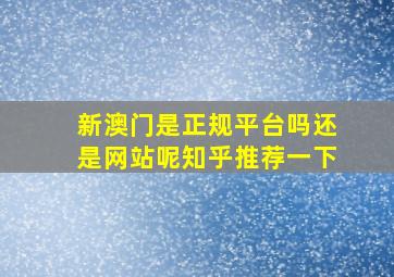 新澳门是正规平台吗还是网站呢知乎推荐一下