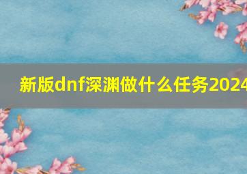 新版dnf深渊做什么任务2024