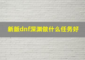 新版dnf深渊做什么任务好