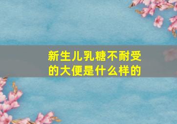 新生儿乳糖不耐受的大便是什么样的