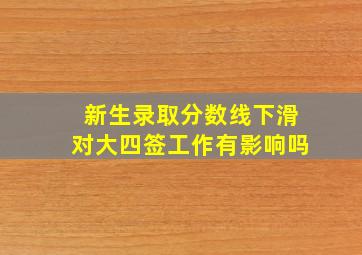 新生录取分数线下滑对大四签工作有影响吗