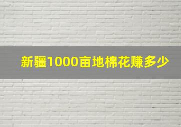 新疆1000亩地棉花赚多少