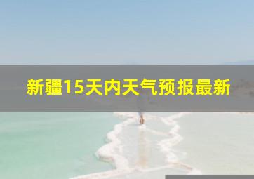 新疆15天内天气预报最新