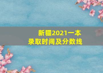 新疆2021一本录取时间及分数线