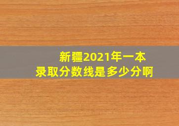 新疆2021年一本录取分数线是多少分啊