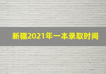 新疆2021年一本录取时间