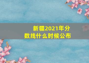 新疆2021年分数线什么时候公布