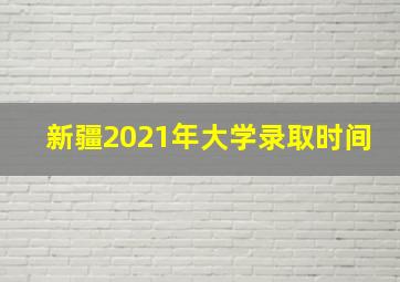 新疆2021年大学录取时间