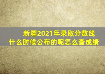 新疆2021年录取分数线什么时候公布的呢怎么查成绩