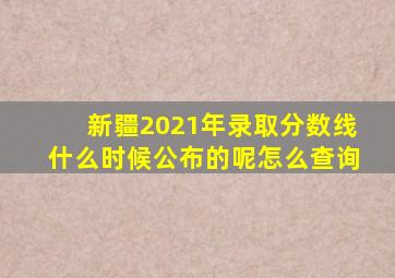 新疆2021年录取分数线什么时候公布的呢怎么查询