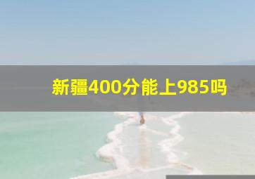 新疆400分能上985吗