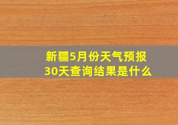 新疆5月份天气预报30天查询结果是什么