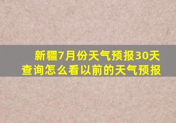 新疆7月份天气预报30天查询怎么看以前的天气预报