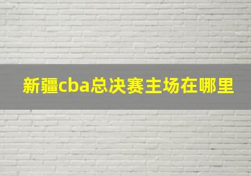 新疆cba总决赛主场在哪里