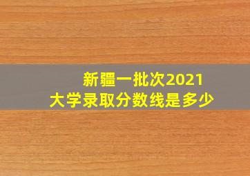 新疆一批次2021大学录取分数线是多少