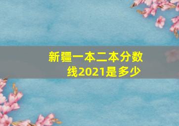 新疆一本二本分数线2021是多少