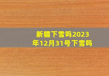 新疆下雪吗2023年12月31号下雪吗