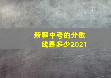 新疆中考的分数线是多少2021