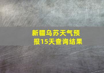 新疆乌苏天气预报15天查询结果