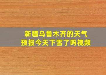 新疆乌鲁木齐的天气预报今天下雪了吗视频