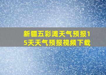 新疆五彩滩天气预报15天天气预报视频下载