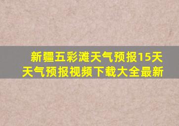 新疆五彩滩天气预报15天天气预报视频下载大全最新