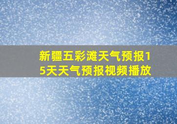 新疆五彩滩天气预报15天天气预报视频播放