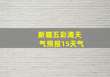 新疆五彩滩天气预报15天气