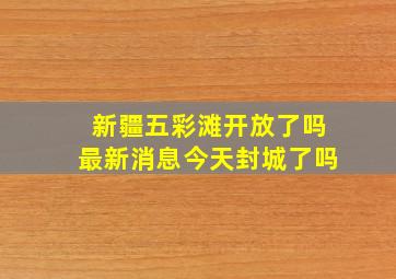 新疆五彩滩开放了吗最新消息今天封城了吗