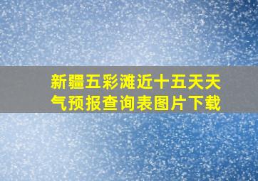 新疆五彩滩近十五天天气预报查询表图片下载