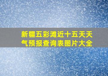 新疆五彩滩近十五天天气预报查询表图片大全