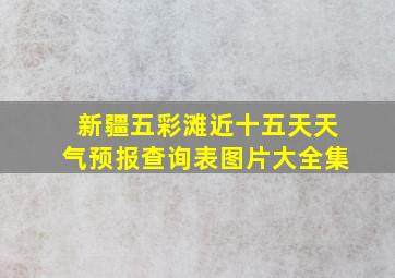 新疆五彩滩近十五天天气预报查询表图片大全集