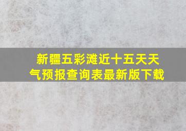 新疆五彩滩近十五天天气预报查询表最新版下载