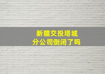 新疆交投塔城分公司倒闭了吗