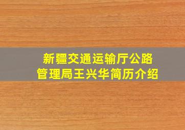 新疆交通运输厅公路管理局王兴华简历介绍