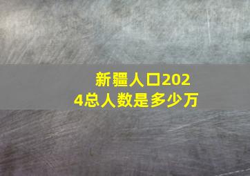 新疆人口2024总人数是多少万