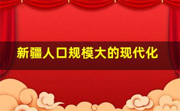 新疆人口规模大的现代化